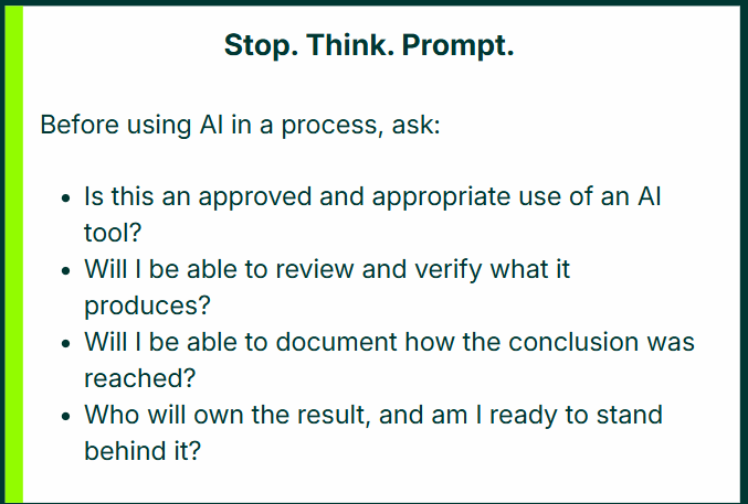 callout box explaining what to ask before using AI in a process; the text includes: Stop. Think. Prompt. Before using AI in a process, ask: Is this an approved and appropriate use of an AI tool? Will I be able to review and verify what it produces? Will I be able to document how the conclusion was reached? Who will own the result, and am I ready to stand behind it?